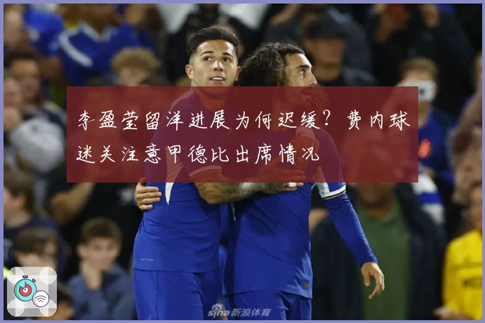 李盈莹留洋进展为何迟缓？费内球迷关注意甲德比出席情况