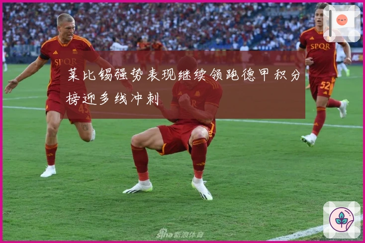莱比锡强势表现继续领跑德甲积分榜迎多线冲刺
