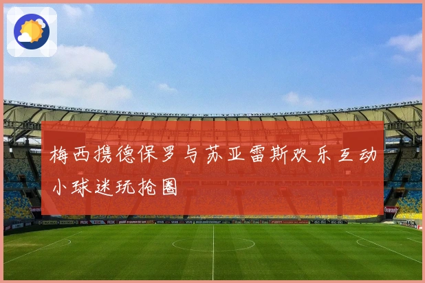 梅西携德保罗与苏亚雷斯欢乐互动小球迷玩抢圈