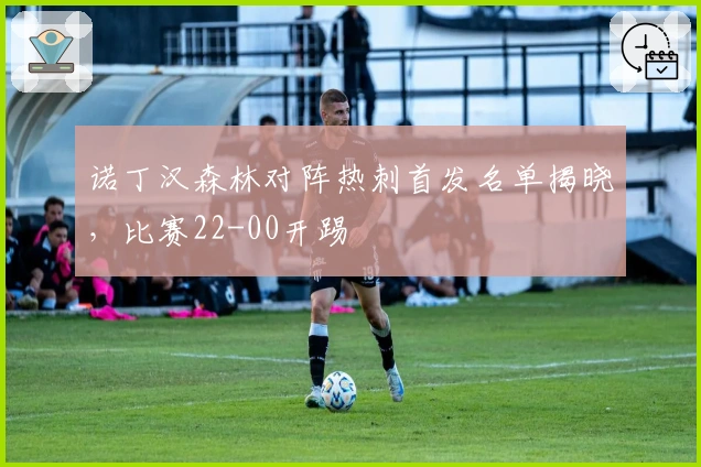 诺丁汉森林对阵热刺首发名单揭晓，比赛22-00开踢