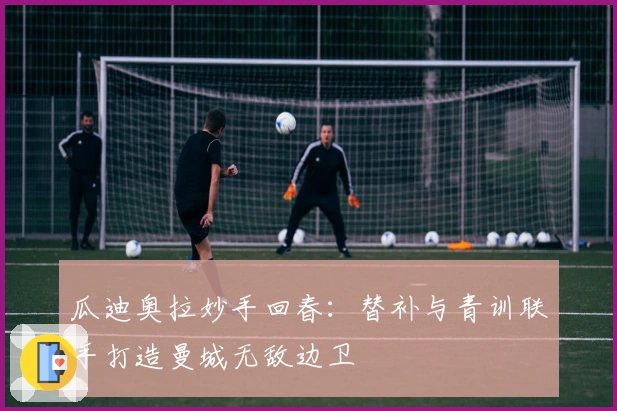 瓜迪奥拉妙手回春：替补与青训联手打造曼城无敌边卫