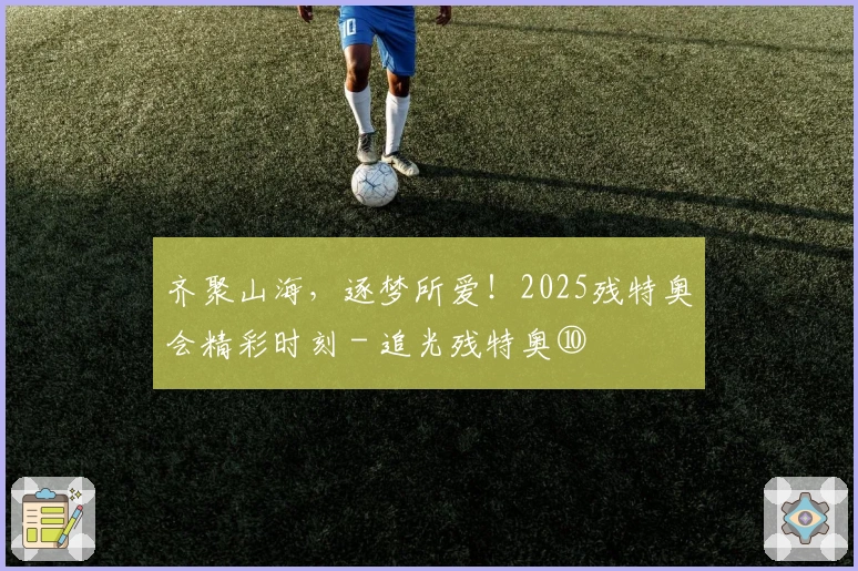 齐聚山海，逐梦所爱！2025残特奥会精彩时刻 - 追光残特奥⑩