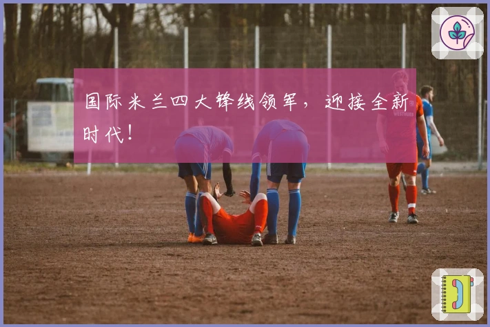 国际米兰四大锋线领军，迎接全新时代！