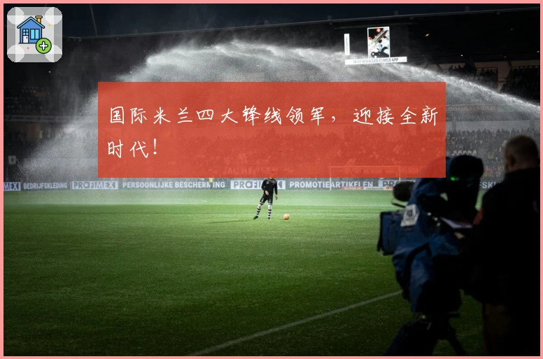 国际米兰四大锋线领军,迎接全新时代!