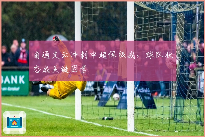 南通支云冲刺中超保级战，球队状态成关键因素
