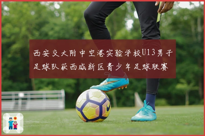 西安交大附中空港实验学校U13男子足球队获西咸新区青少年足球联赛亚军并荣膺“优秀组织奖”