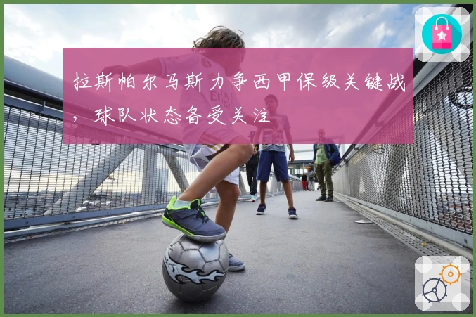 拉斯帕尔马斯力争西甲保级关键战，球队状态备受关注