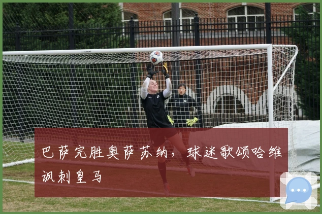 巴萨完胜奥萨苏纳,球迷歌颂哈维讽刺皇马