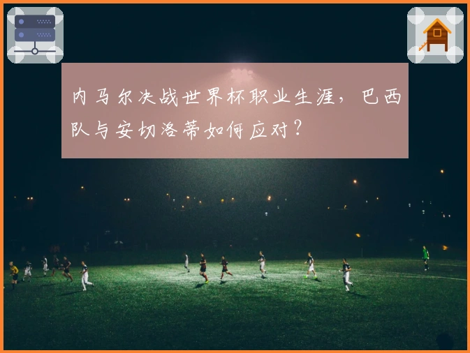 内马尔决战世界杯职业生涯，巴西队与安切洛蒂如何应对？