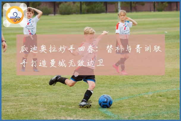 瓜迪奥拉妙手回春：替补与青训联手打造曼城无敌边卫