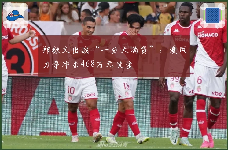 郑钦文出战“一分大满贯”，澳网力争冲击468万元奖金