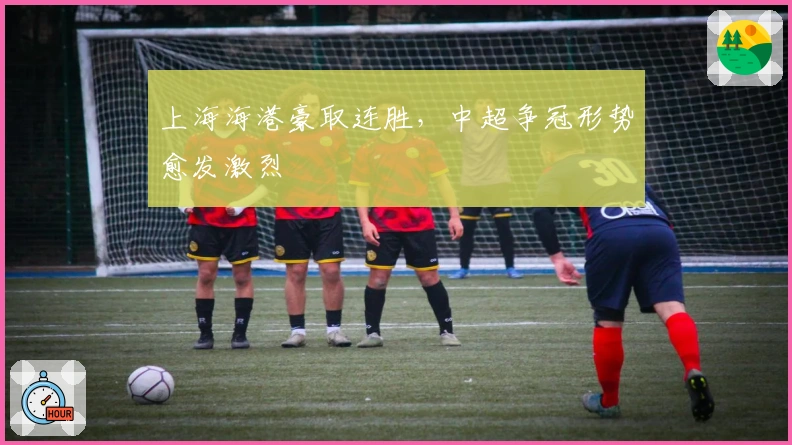 上海海港豪取连胜，中超争冠形势愈发激烈
