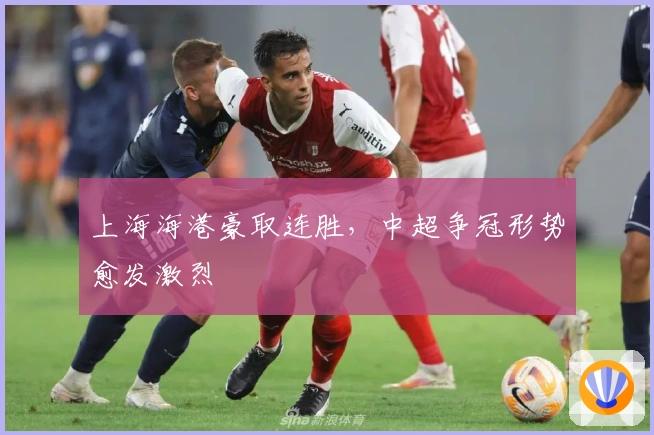 上海海港豪取连胜，中超争冠形势愈发激烈