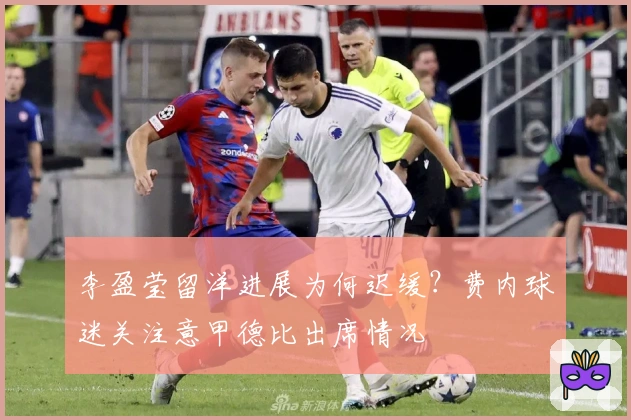 李盈莹留洋进展为何迟缓？费内球迷关注意甲德比出席情况