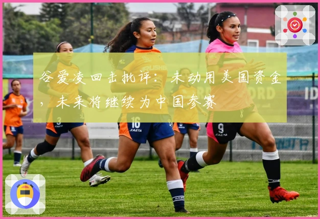 谷爱凌回击批评：未动用美国资金，未来将继续为中国参赛