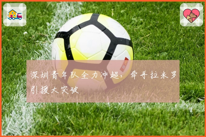 深圳青年队全力冲超，牵手拉米罗引援大突破